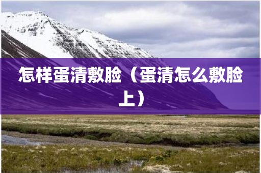 怎样蛋清敷脸（蛋清怎么敷脸上）