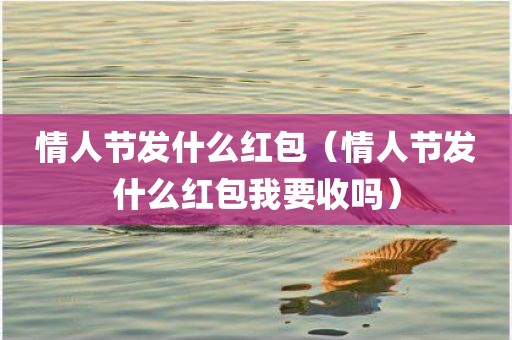 情人节发什么红包（情人节发什么红包我要收吗）