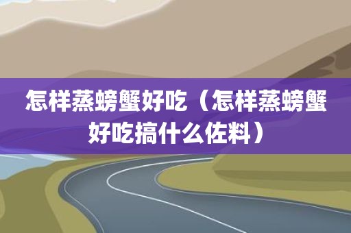 怎样蒸螃蟹好吃（怎样蒸螃蟹好吃搞什么佐料）