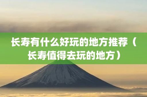 长寿有什么好玩的地方推荐（长寿值得去玩的地方）