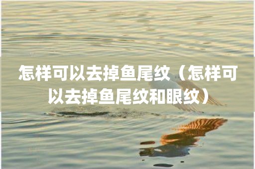 怎样可以去掉鱼尾纹（怎样可以去掉鱼尾纹和眼纹）