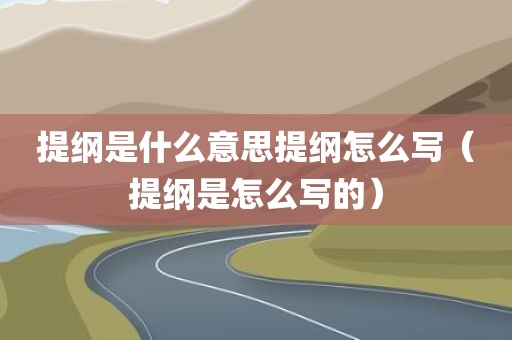 提纲是什么意思提纲怎么写（提纲是怎么写的）