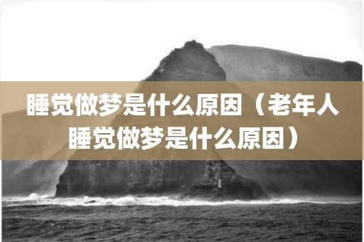 睡觉做梦是什么原因(老年人睡觉做梦是什么原因)