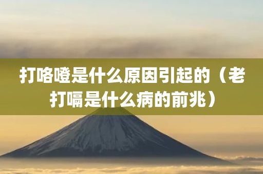 打咯噔是什么原因引起的(老打嗝是什么病的前兆)