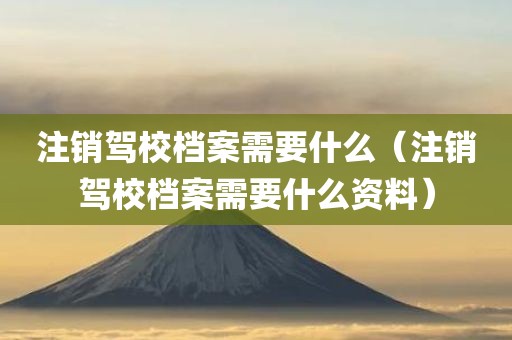 注销驾校档案需要什么（注销驾校档案需要什么资料）