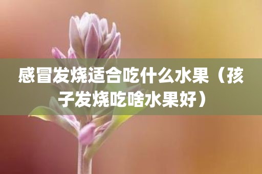 感冒发烧适合吃什么水果（孩子发烧吃啥水果好）