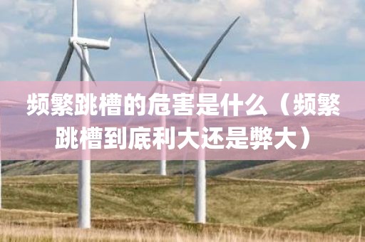 频繁跳槽的危害是什么（频繁跳槽到底利大还是弊大）