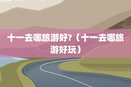 十一去哪旅游好?（十一去哪旅游好玩）