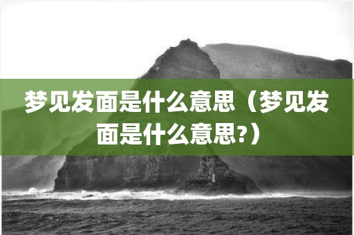 梦见发面是什么意思（梦见发面是什么意思?）