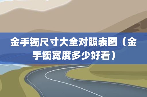 金手镯尺寸大全对照表图（金手镯宽度多少好看）