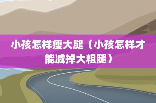 小孩怎样瘦大腿（小孩怎样才能减掉大粗腿）