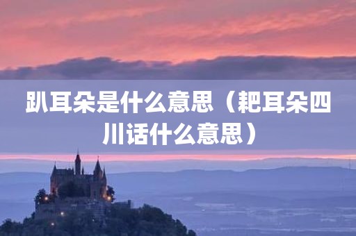 趴耳朵是什么意思(耙耳朵四川话什么意思)