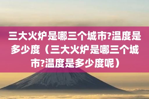 三大火炉是哪三个城市?温度是多少度（三大火炉是哪三个城市?温度是多少度呢）