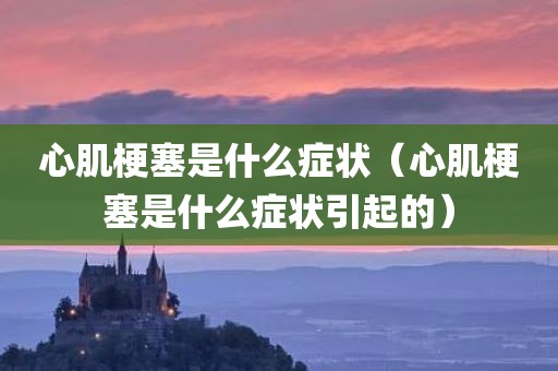 心肌梗塞是什么症状（心肌梗塞是什么症状引起的）