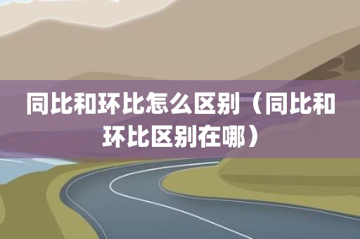 同比和环比怎么区别（同比和环比区别在哪）