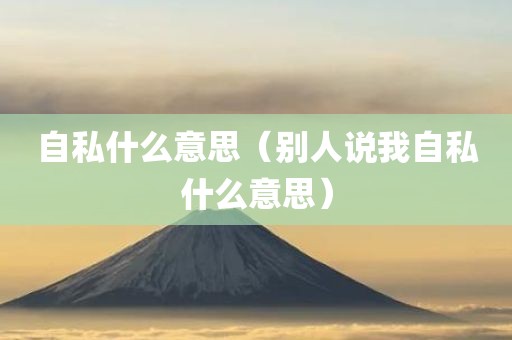 自私什么意思（别人说我自私什么意思）