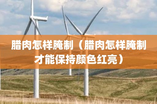 腊肉怎样腌制（腊肉怎样腌制才能保持颜色红亮）