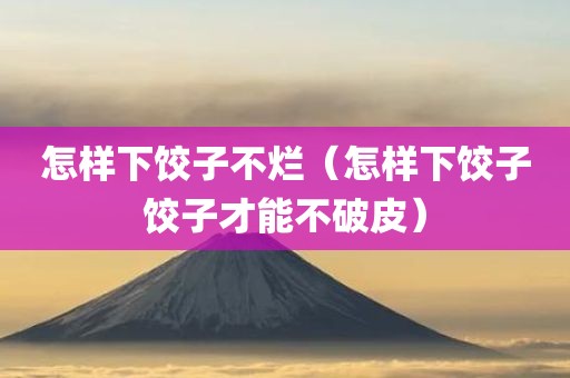 怎样下饺子不烂（怎样下饺子饺子才能不破皮）