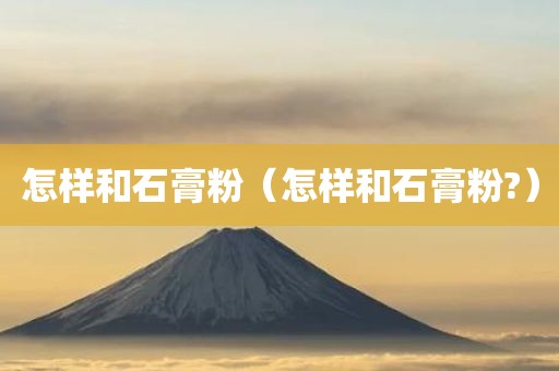怎样和石膏粉（怎样和石膏粉?）
