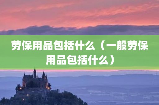 劳保用品包括什么（一般劳保用品包括什么）