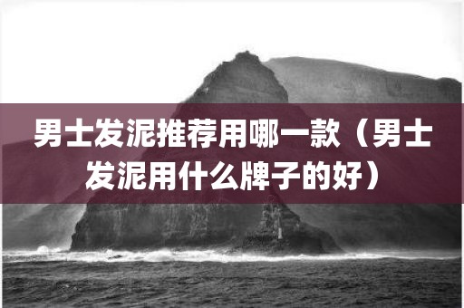 男士发泥推荐用哪一款（男士发泥用什么牌子的好）