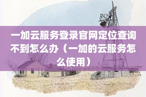 一加云服务登录官网定位查询不到怎么办(一加的云服务怎么使用) 一加云服务登录官网定位查询不到怎么办(一加的云服务怎么使用)