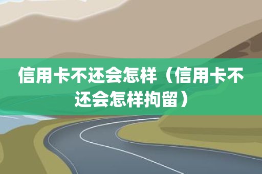 信用卡不还会怎样（信用卡不还会怎样拘留）