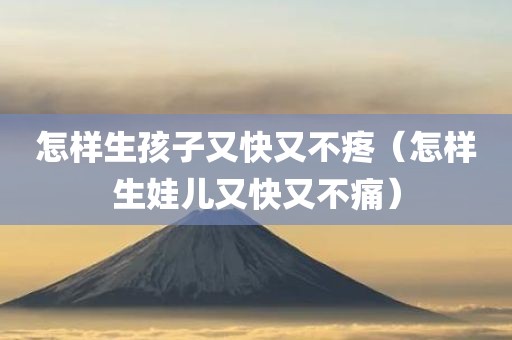 怎样生孩子又快又不疼（怎样生娃儿又快又不痛）