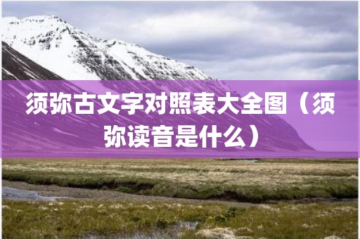 须弥古文字对照表大全图(须弥读音是什么) 须弥古文字对照表大全图(须弥读音是什么)
