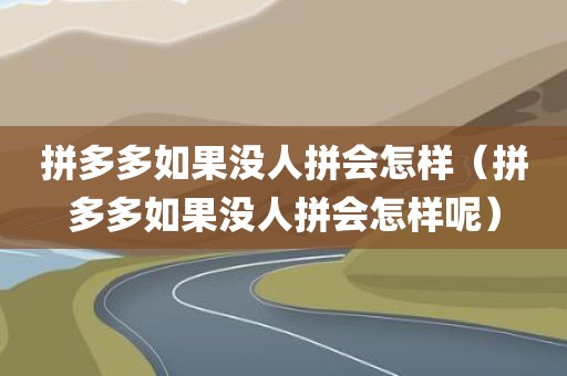 拼多多如果没人拼会怎样（拼多多如果没人拼会怎样呢）