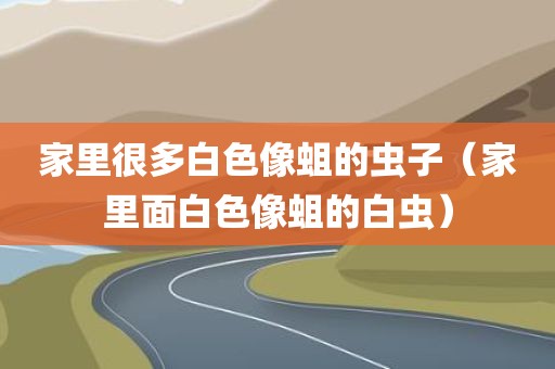 家里很多白色像蛆的虫子（家里面白色像蛆的白虫）