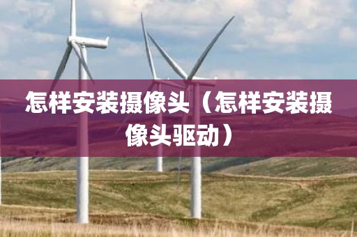 怎样安装摄像头（怎样安装摄像头驱动）