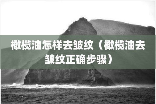 橄榄油怎样去皱纹（橄榄油去皱纹正确步骤）