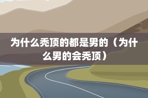 为什么秃顶的都是男的（为什么男的会秃顶）