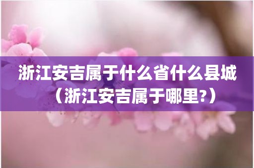浙江安吉属于什么省什么县城（浙江安吉属于哪里?）