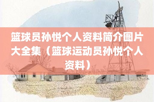 篮球员孙悦个人资料简介图片大全集(篮球运动员孙悦个人资料) 篮球员孙悦个人资料简介图片大全集(篮球运动员孙悦个人资料)