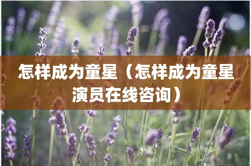 怎样成为童星（怎样成为童星演员在线咨询）