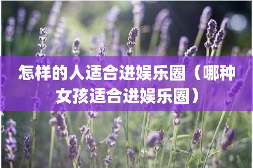 怎样的人适合进娱乐圈（哪种女孩适合进娱乐圈）