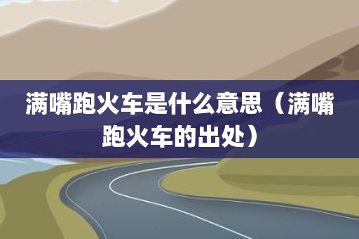 满嘴跑火车是什么意思（满嘴跑火车的出处）