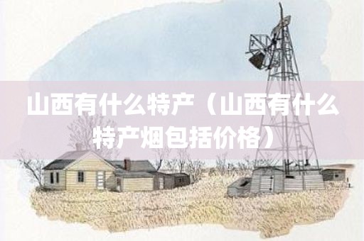 山西有什么特产（山西有什么特产烟包括价格）