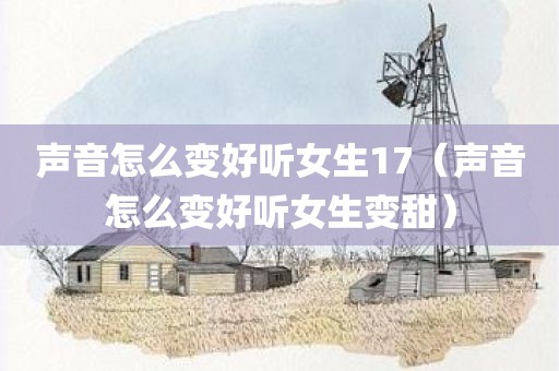 声音怎么变好听女生17（声音怎么变好听女生变甜）