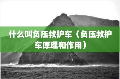 什么叫负压救护车（负压救护车原理和作用）