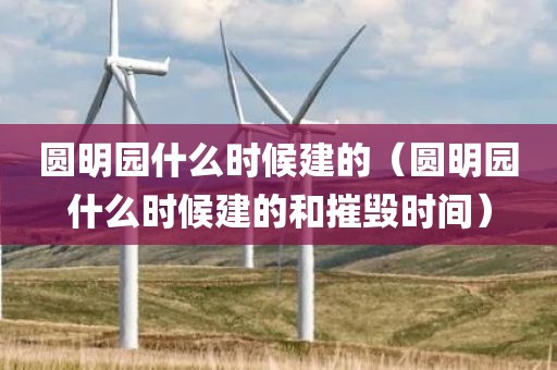 圆明园什么时候建的（圆明园什么时候建的和摧毁时间）