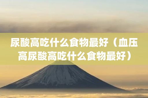 尿酸高吃什么食物最好（血压高尿酸高吃什么食物最好）