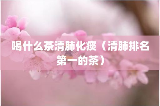 喝什么茶清肺化痰（清肺排名第一的茶）