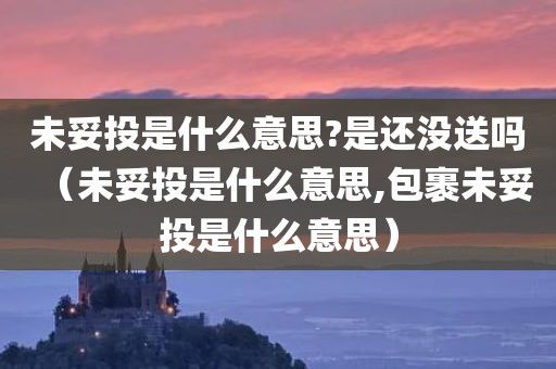 未妥投是什么意思?是还没送吗（未妥投是什么意思,包裹未妥投是什么意思）