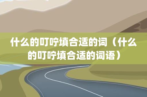 什么的叮咛填合适的词（什么的叮咛填合适的词语）