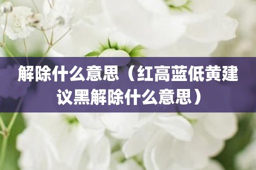 解除什么意思（红高蓝低黄建议黑解除什么意思）