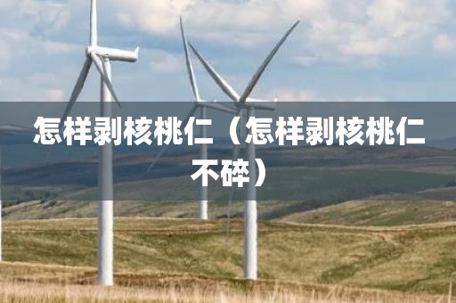 怎样剥核桃仁（怎样剥核桃仁不碎）