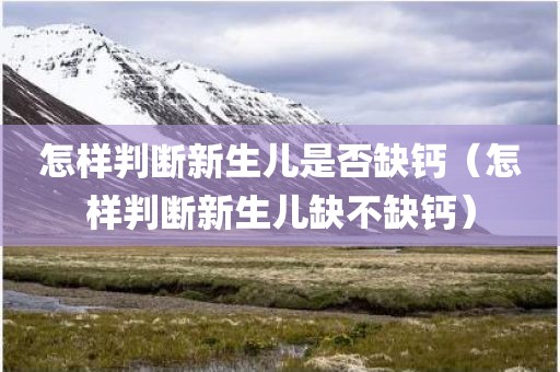 怎样判断新生儿是否缺钙（怎样判断新生儿缺不缺钙）